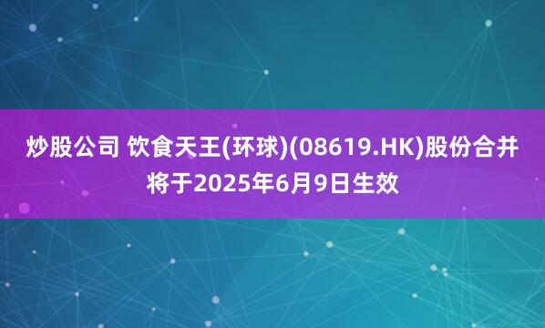 炒股公司 饮食天王(环球)(08619.HK)股份合并将于2025年6月9日生效