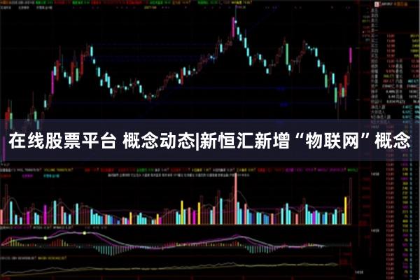 在线股票平台 概念动态|新恒汇新增“物联网”概念