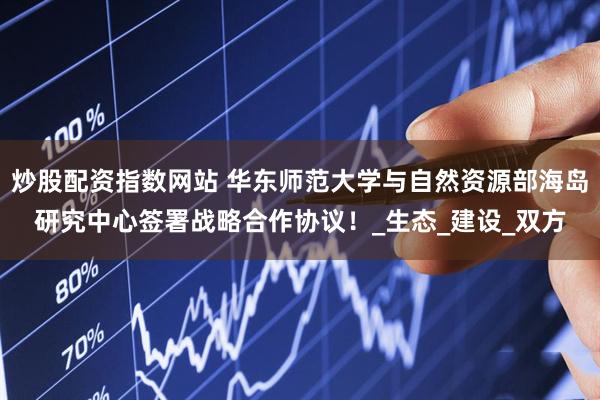 炒股配资指数网站 华东师范大学与自然资源部海岛研究中心签署战略合作协议！_生态_建设_双方