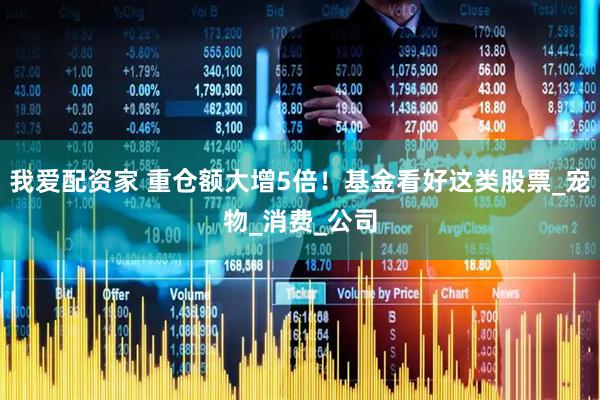 我爱配资家 重仓额大增5倍！基金看好这类股票_宠物_消费_公司