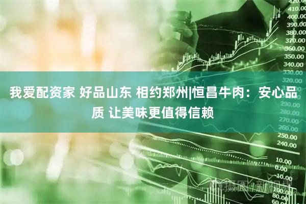 我爱配资家 好品山东 相约郑州|恒昌牛肉：安心品质 让美味更值得信赖