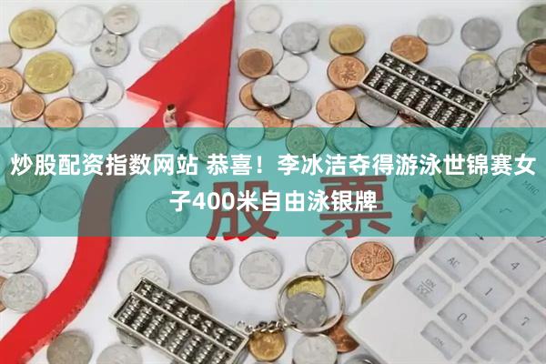 炒股配资指数网站 恭喜！李冰洁夺得游泳世锦赛女子400米自由泳银牌