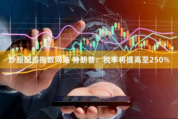 炒股配资指数网站 特朗普：税率将提高至250%