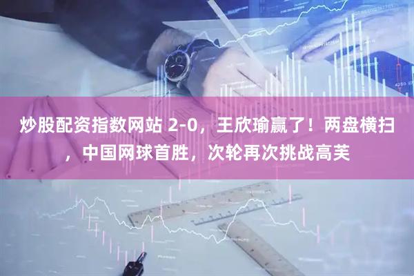 炒股配资指数网站 2-0，王欣瑜赢了！两盘横扫，中国网球首胜，次轮再次挑战高芙