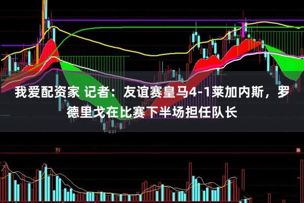 我爱配资家 记者：友谊赛皇马4-1莱加内斯，罗德里戈在比赛下半场担任队长