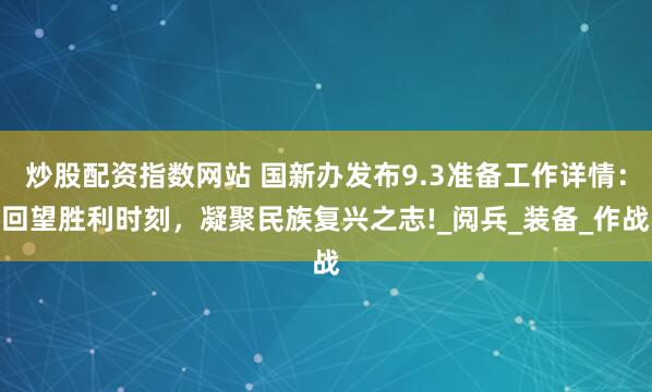 炒股配资指数网站 国新办发布9.3准备工作详情：回望胜利时刻，凝聚民族复兴之志!_阅兵_装备_作战