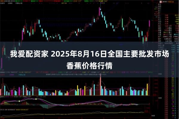我爱配资家 2025年8月16日全国主要批发市场香蕉价格行情