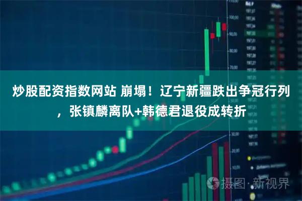 炒股配资指数网站 崩塌！辽宁新疆跌出争冠行列，张镇麟离队+韩德君退役成转折