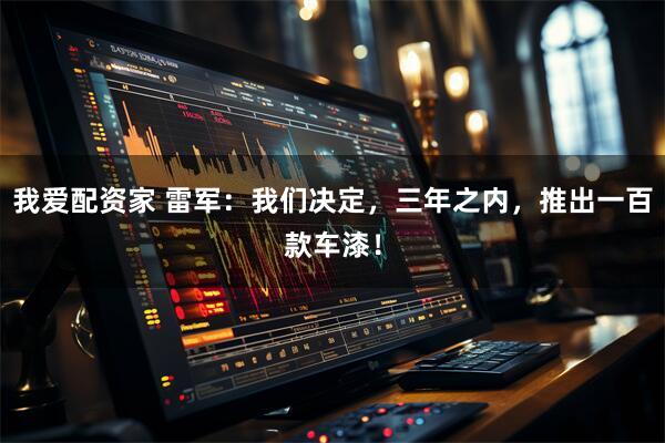 我爱配资家 雷军：我们决定，三年之内，推出一百款车漆！