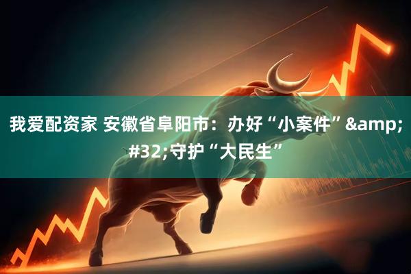 我爱配资家 安徽省阜阳市：办好“小案件” 守护“大民生”