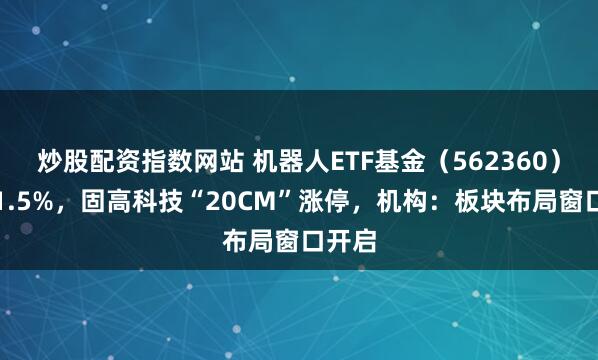 炒股配资指数网站 机器人ETF基金（562360）涨超1.5%，固高科技“20CM”涨停，机构：板块布局窗口开启