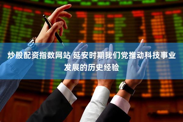 炒股配资指数网站 延安时期我们党推动科技事业发展的历史经验